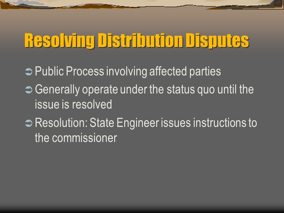 Resolving Distribution Disputes  Public Process involving affected parties  Generally operate under the status quo until the issue is resolved  Resolution: State Engineer issues instructions to the commissioner