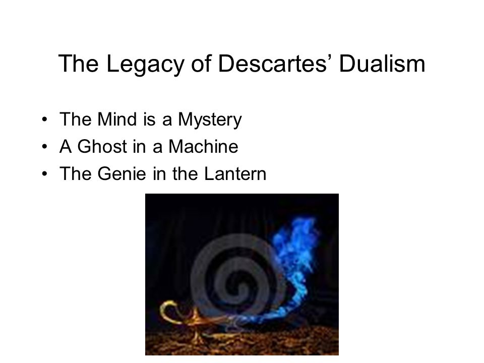 The Legacy of Descartes’ Dualism The Mind is a Mystery A Ghost in a Machine The Genie in the Lantern