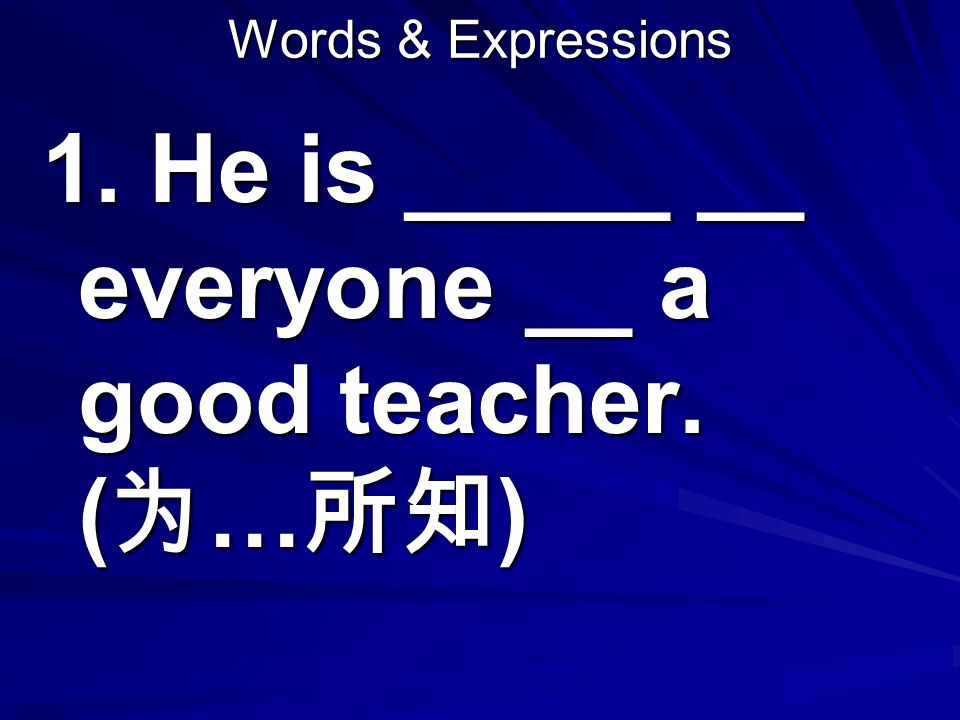 Words & Expressions 1. He is _____ __ everyone __ a good teacher. ( 为 … 所知 )