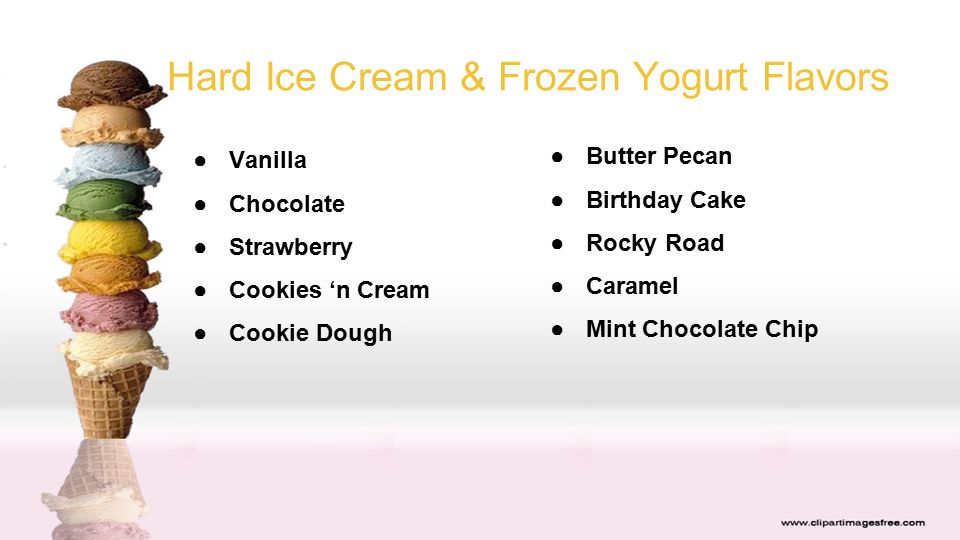 Hard Ice Cream & Frozen Yogurt Flavors ●Vanilla ●Chocolate ●Strawberry ●Cookies ‘n Cream ●Cookie Dough ●Butter Pecan ●Birthday Cake ●Rocky Road ●Caramel ●Mint Chocolate Chip