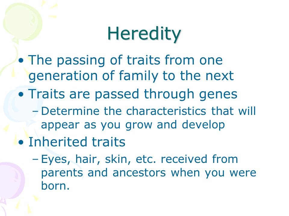 Heredity The passing of traits from one generation of family to the next Traits are passed through genes –Determine the characteristics that will appear as you grow and develop Inherited traits –Eyes, hair, skin, etc.