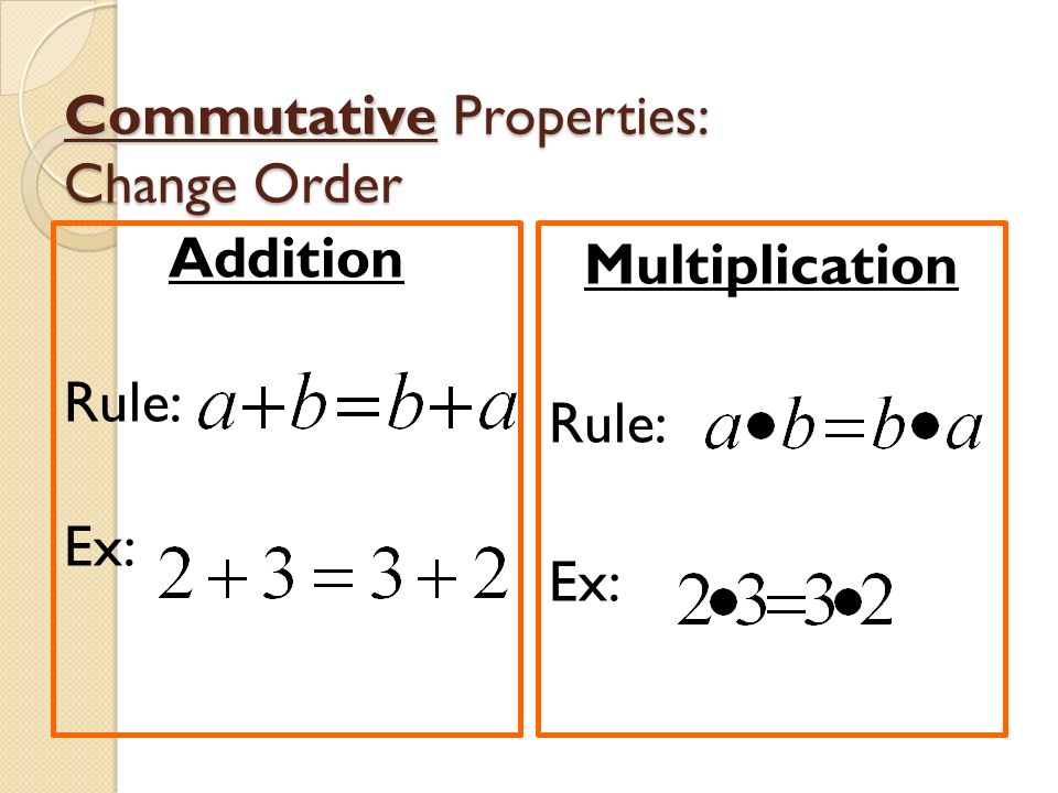 Commutative Properties: Change Order Addition Rule: Ex: Multiplication Rule: Ex:
