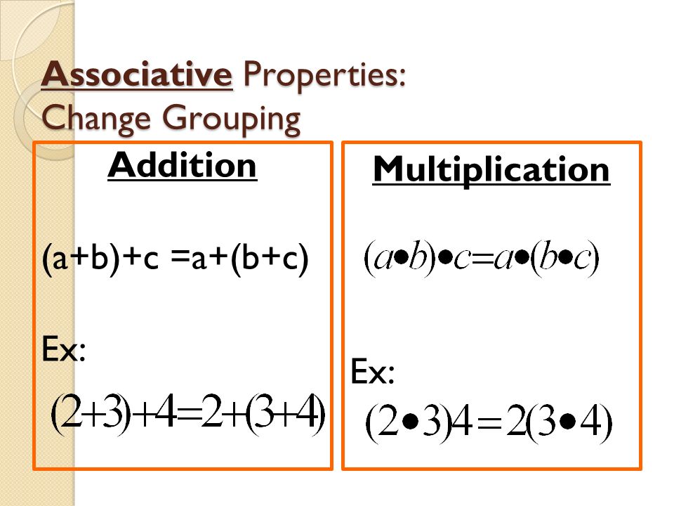 Associative Properties: Change Grouping Addition (a+b)+c =a+(b+c) Ex: Multiplication Ex: