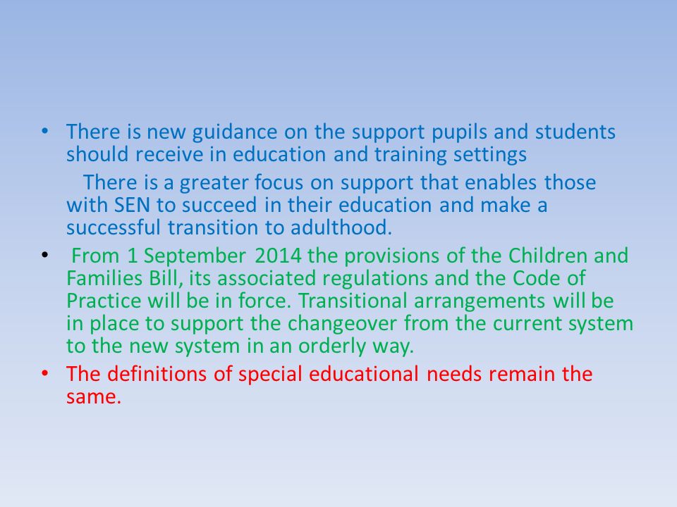 There is new guidance on the support pupils and students should receive in education and training settings There is a greater focus on support that enables those with SEN to succeed in their education and make a successful transition to adulthood.