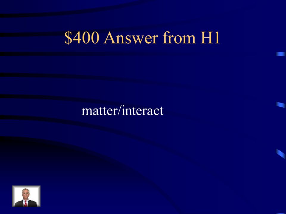 $400 Question from H1 Finish the definition of physics: Physics is the study of ___________ and energy and how they____________.