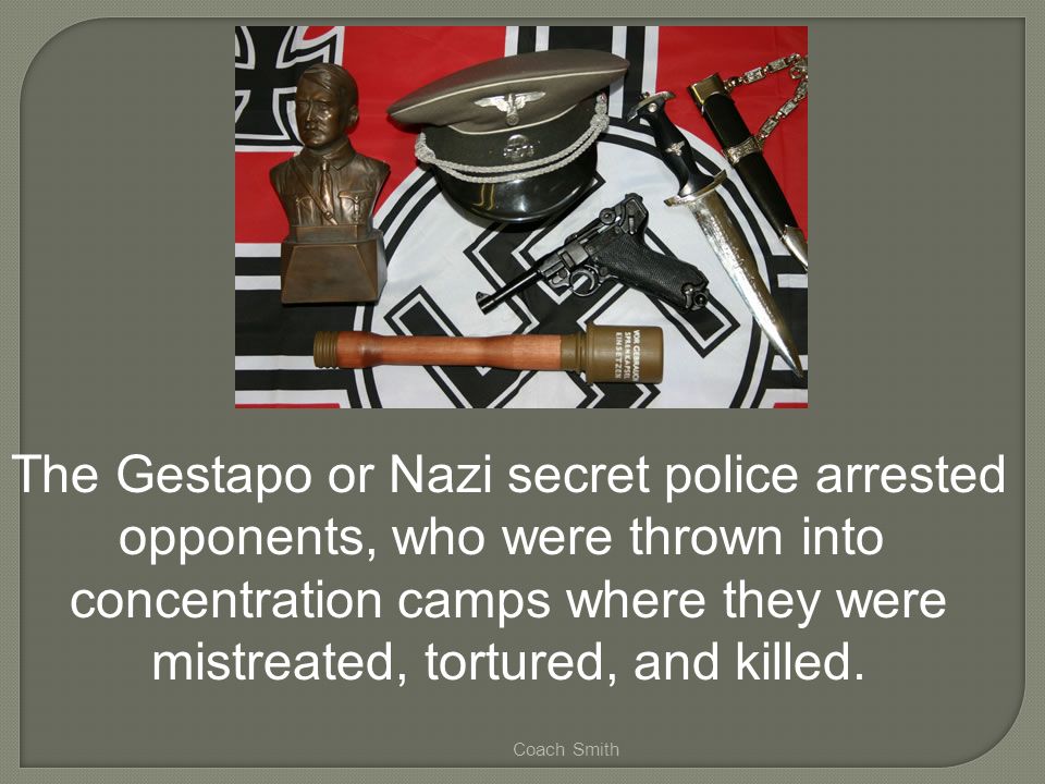 Coach Smith The Gestapo or Nazi secret police arrested opponents, who were thrown into concentration camps where they were mistreated, tortured, and killed.