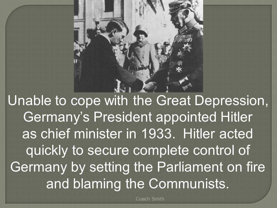 Coach Smith Unable to cope with the Great Depression, Germany’s President appointed Hitler as chief minister in 1933.