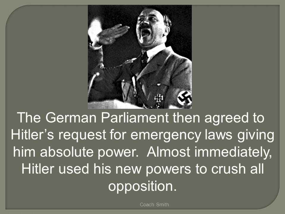 Coach Smith The German Parliament then agreed to Hitler’s request for emergency laws giving him absolute power.