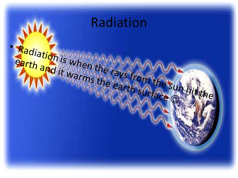 Radiation Radiation is when the rays from the sun hit the earth and it warms the earth surface