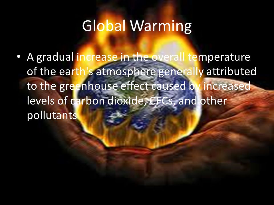 Global Warming A gradual increase in the overall temperature of the earth s atmosphere generally attributed to the greenhouse effect caused by increased levels of carbon dioxide, CFCs, and other pollutants