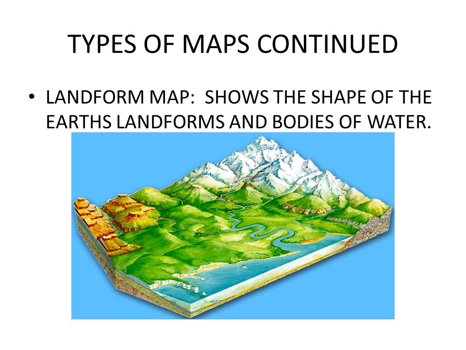 TYPES OF MAPS CONTINUED LANDFORM MAP: SHOWS THE SHAPE OF THE EARTHS LANDFORMS AND BODIES OF WATER.