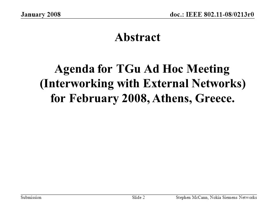 doc.: IEEE /0213r0 Submission January 2008 Stephen McCann, Nokia Siemens NetworksSlide 2 Abstract Agenda for TGu Ad Hoc Meeting (Interworking with External Networks) for February 2008, Athens, Greece.