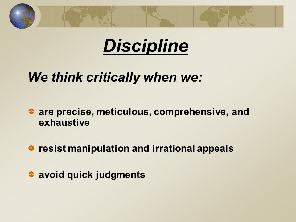Discipline We think critically when we: are precise, meticulous, comprehensive, and exhaustive resist manipulation and irrational appeals avoid quick judgments
