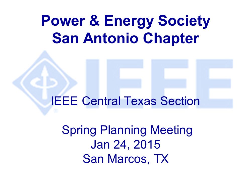 Power & Energy Society San Antonio Chapter IEEE Central Texas Section Spring Planning Meeting Jan 24, 2015 San Marcos, TX