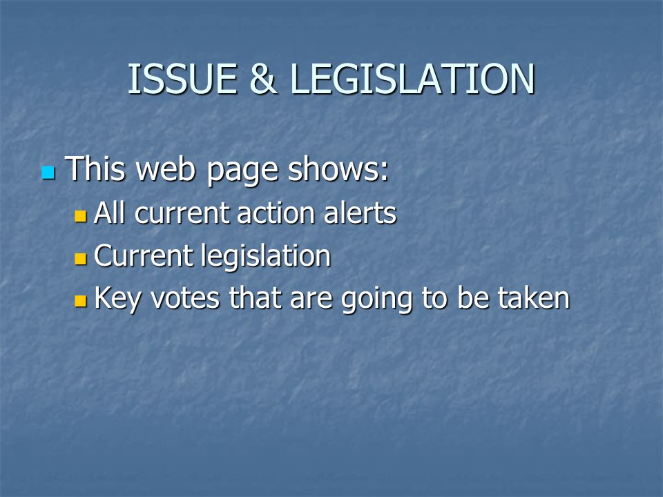 ISSUE & LEGISLATION This web page shows: This web page shows: All current action alerts All current action alerts Current legislation Current legislation Key votes that are going to be taken Key votes that are going to be taken