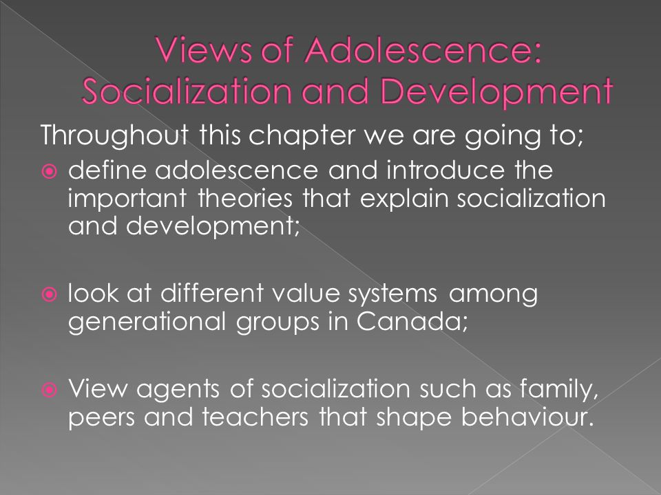 Throughout this chapter we are going to;  define adolescence and introduce the important theories that explain socialization and development;  look at different value systems among generational groups in Canada;  View agents of socialization such as family, peers and teachers that shape behaviour.