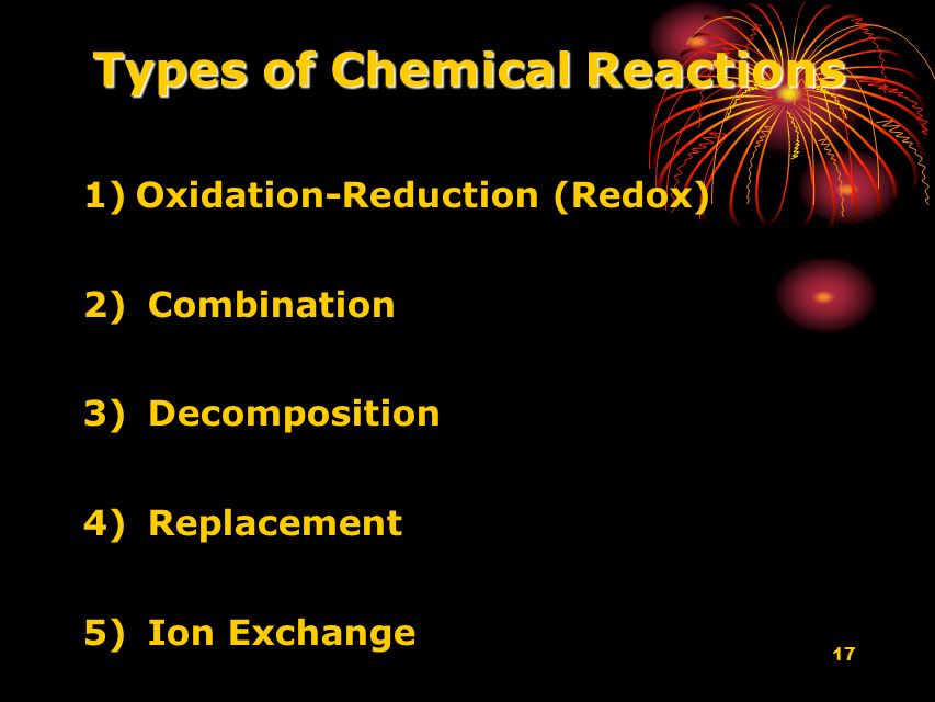 17 Types of Chemical Reactions 1) 1)Oxidation-Reduction (Redox) 2) 2) Combination 3) 3) Decomposition 4) 4) Replacement 5) 5) Ion Exchange
