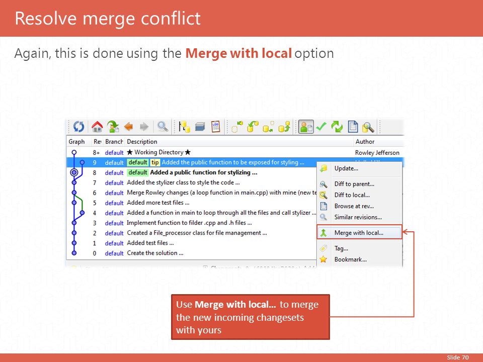 Slide 70 Again, this is done using the Merge with local option Resolve merge conflict Use Merge with local… to merge the new incoming changesets with yours