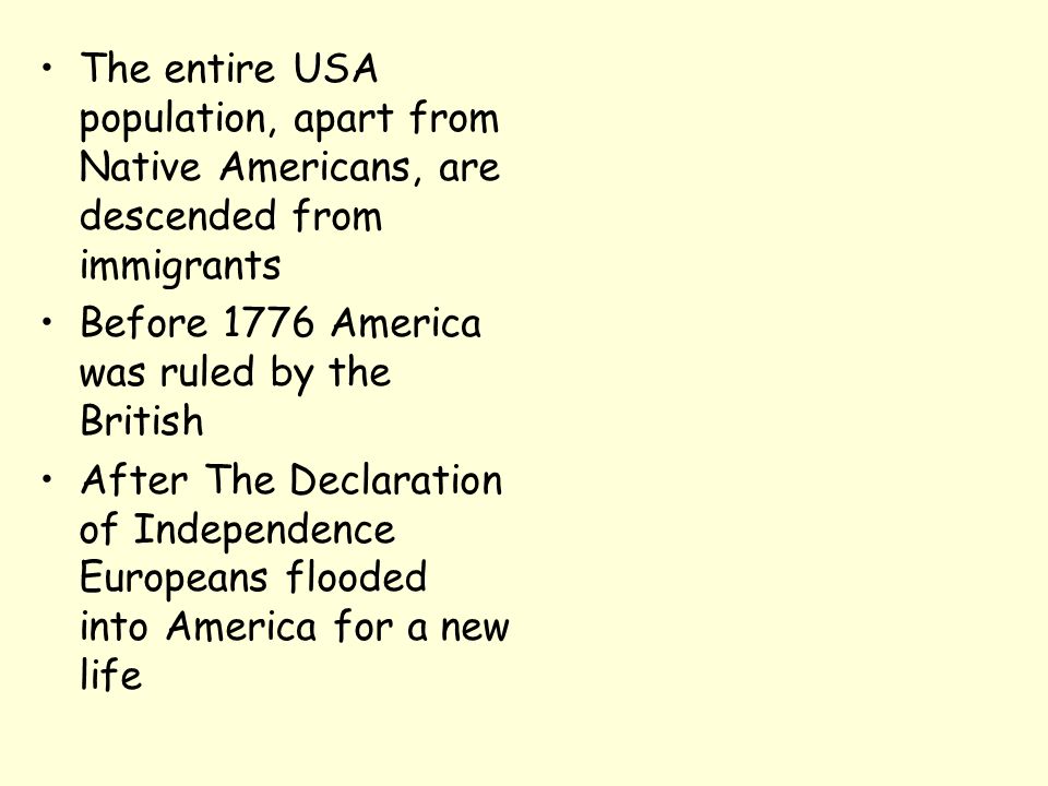 The entire USA population, apart from Native Americans, are descended from immigrants Before 1776 America was ruled by the British After The Declaration of Independence Europeans flooded into America for a new life