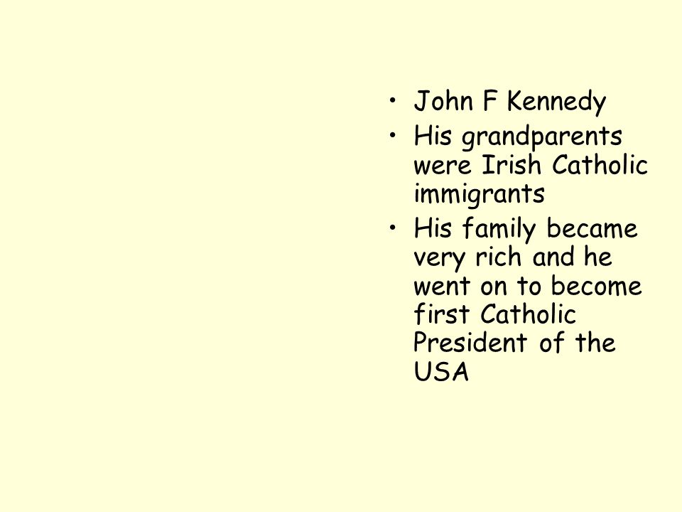 John F Kennedy His grandparents were Irish Catholic immigrants His family became very rich and he went on to become first Catholic President of the USA