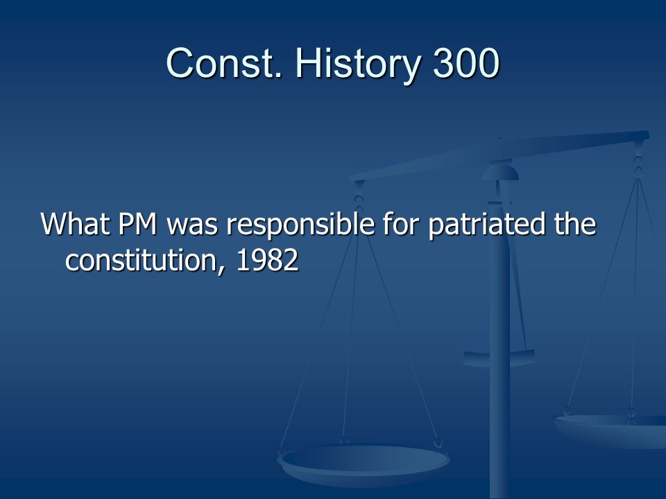 Const. History 300 What PM was responsible for patriated the constitution, 1982