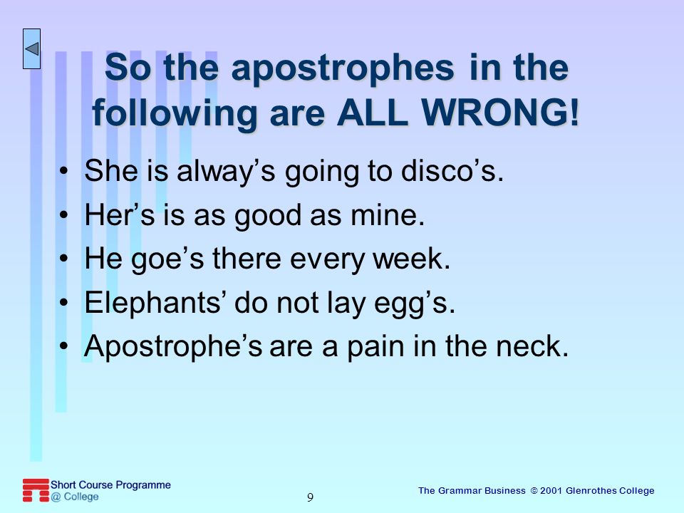The Grammar Business © 2001 Glenrothes College 9 So the apostrophes in the following are ALL WRONG.