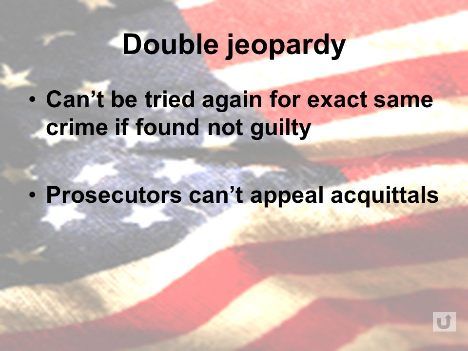 Double jeopardy Can’t be tried again for exact same crime if found not guilty Prosecutors can’t appeal acquittals
