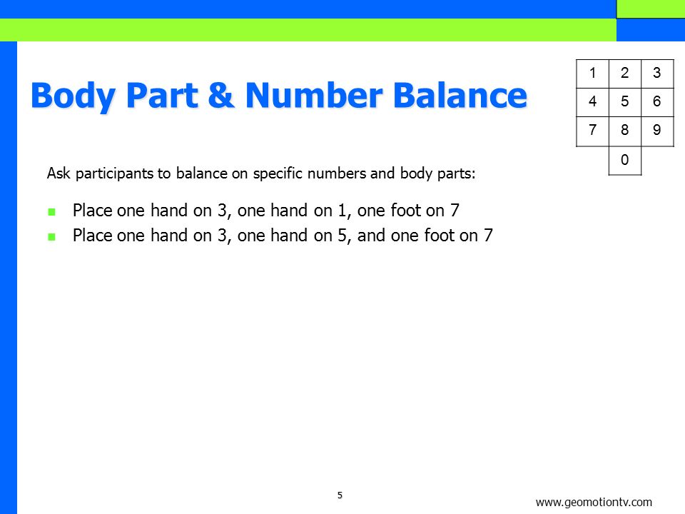 5 Body Part & Number Balance Ask participants to balance on specific numbers and body parts: Place one hand on 3, one hand on 1, one foot on 7 Place one hand on 3, one hand on 5, and one foot on