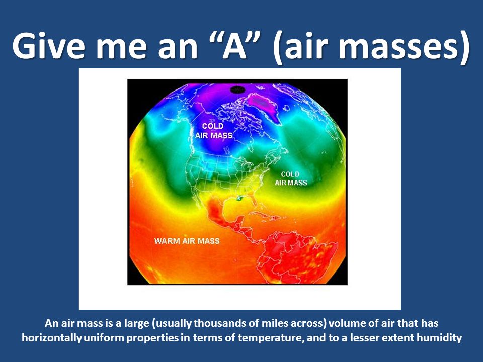 Give me an A (air masses) An air mass is a large (usually thousands of miles across) volume of air that has horizontally uniform properties in terms of temperature, and to a lesser extent humidity
