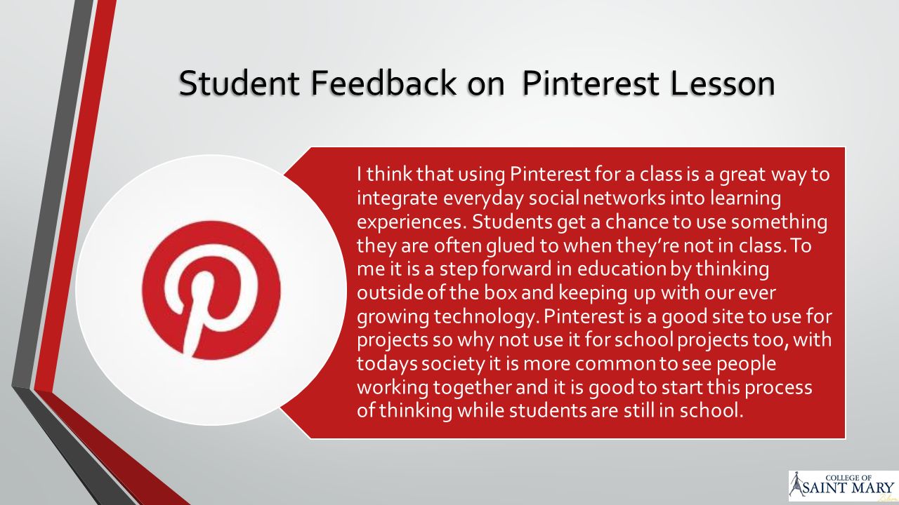 Student Feedback on Pinterest Lesson I think that using Pinterest for a class is a great way to integrate everyday social networks into learning experiences.