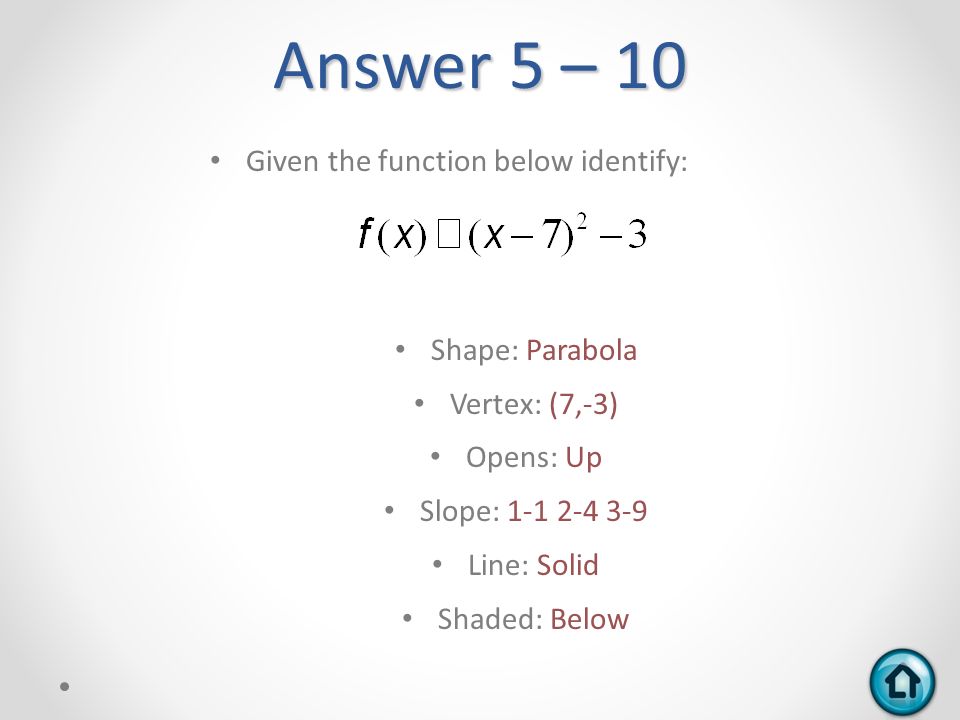 Answer 5 – 10 Given the function below identify: Shape: Parabola Vertex: (7,-3) Opens: Up Slope: Line: Solid Shaded: Below
