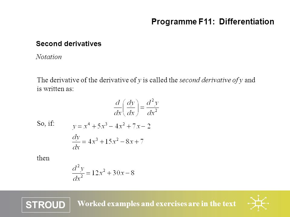 STROUD Worked examples and exercises are in the text Second derivatives Notation Programme F11: Differentiation The derivative of the derivative of y is called the second derivative of y and is written as: So, if: then