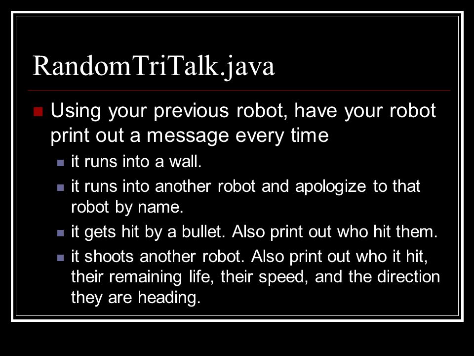 RandomTriTalk.java Using your previous robot, have your robot print out a message every time it runs into a wall.