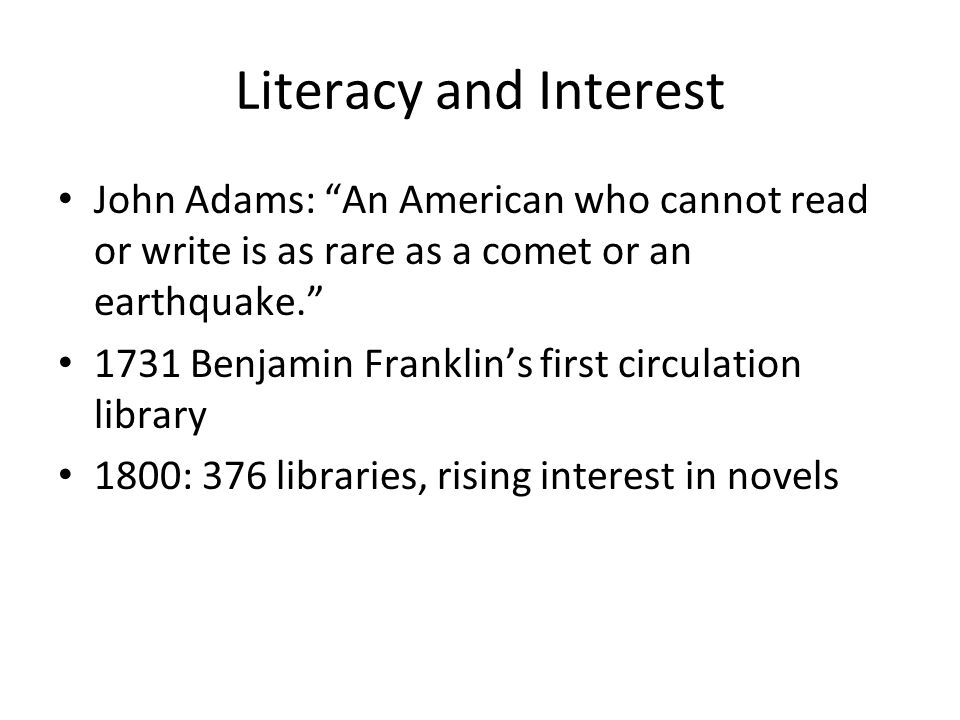 Literacy and Interest John Adams: An American who cannot read or write is as rare as a comet or an earthquake Benjamin Franklin’s first circulation library 1800: 376 libraries, rising interest in novels