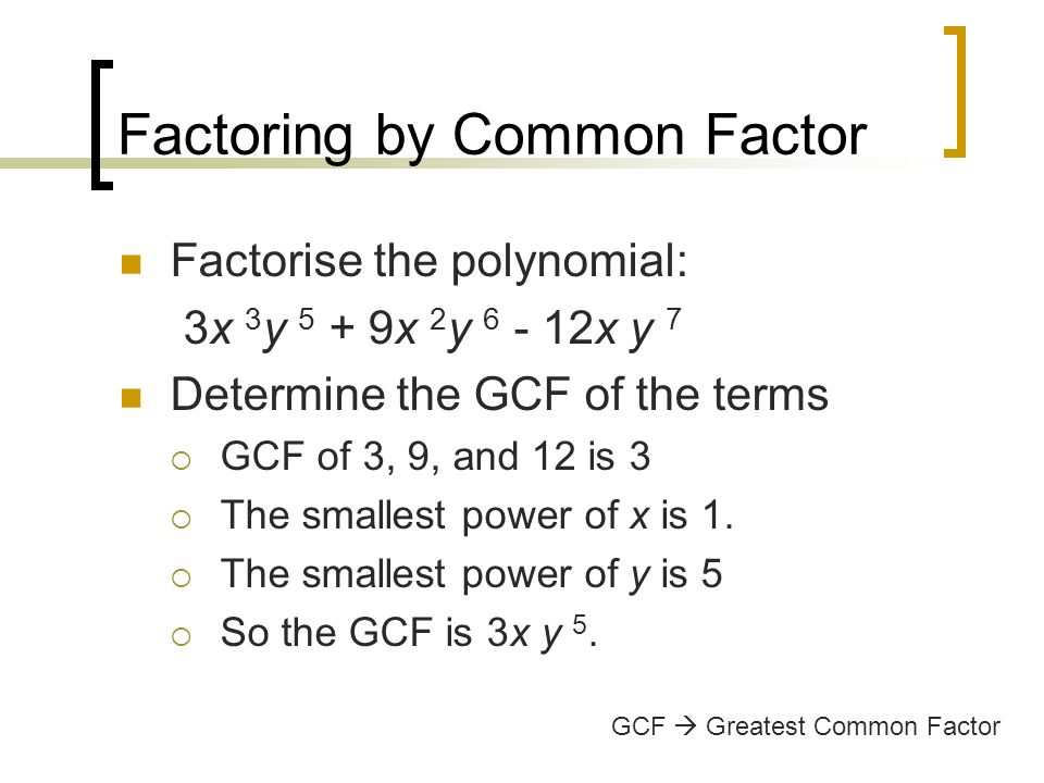 Factoring by Common Factor Factorise the polynomial: 3x 3 y 5 + 9x 2 y x y 7 Determine the GCF of the terms  GCF of 3, 9, and 12 is 3  The smallest power of x is 1.