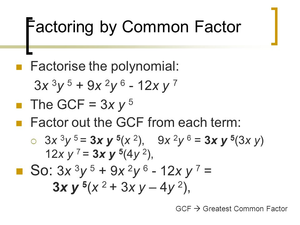 Factoring by Common Factor Factorise the polynomial: 3x 3 y 5 + 9x 2 y x y 7 The GCF = 3x y 5 Factor out the GCF from each term:  3x 3 y 5 = 3x y 5 (x 2 ), 9x 2 y 6 = 3x y 5 (3x y) 12x y 7 = 3x y 5 (4y 2 ), So: 3x 3 y 5 + 9x 2 y x y 7 = 3x y 5 (x 2 + 3x y – 4y 2 ), GCF  Greatest Common Factor