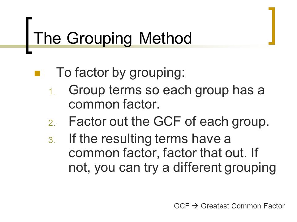 The Grouping Method To factor by grouping: 1. Group terms so each group has a common factor.