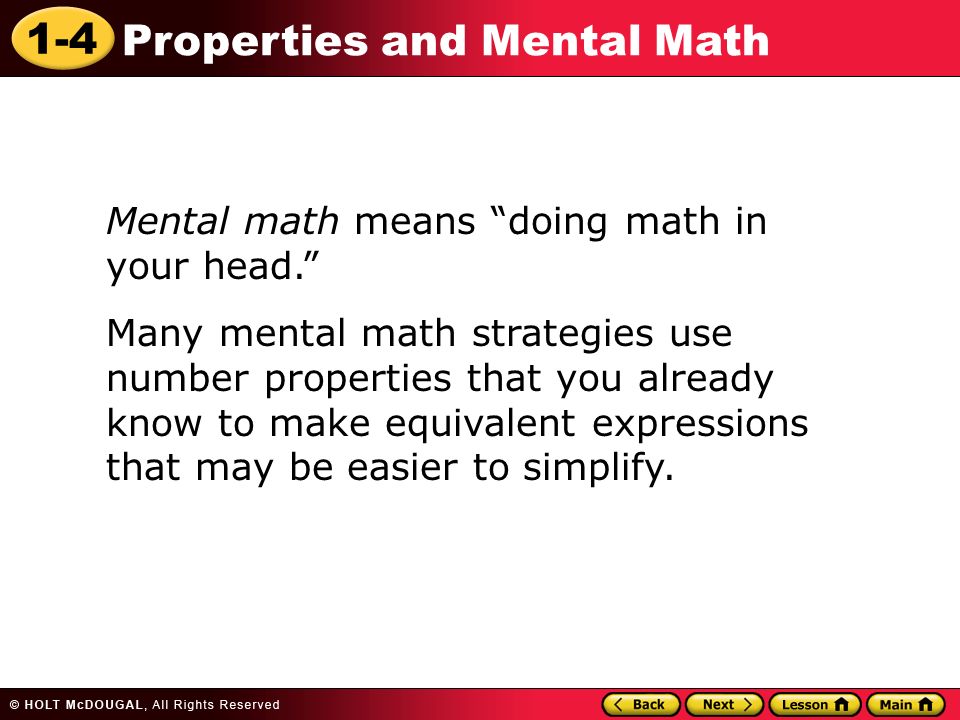 1-4 Properties and Mental Math Mental math means doing math in your head. Many mental math strategies use number properties that you already know to make equivalent expressions that may be easier to simplify.