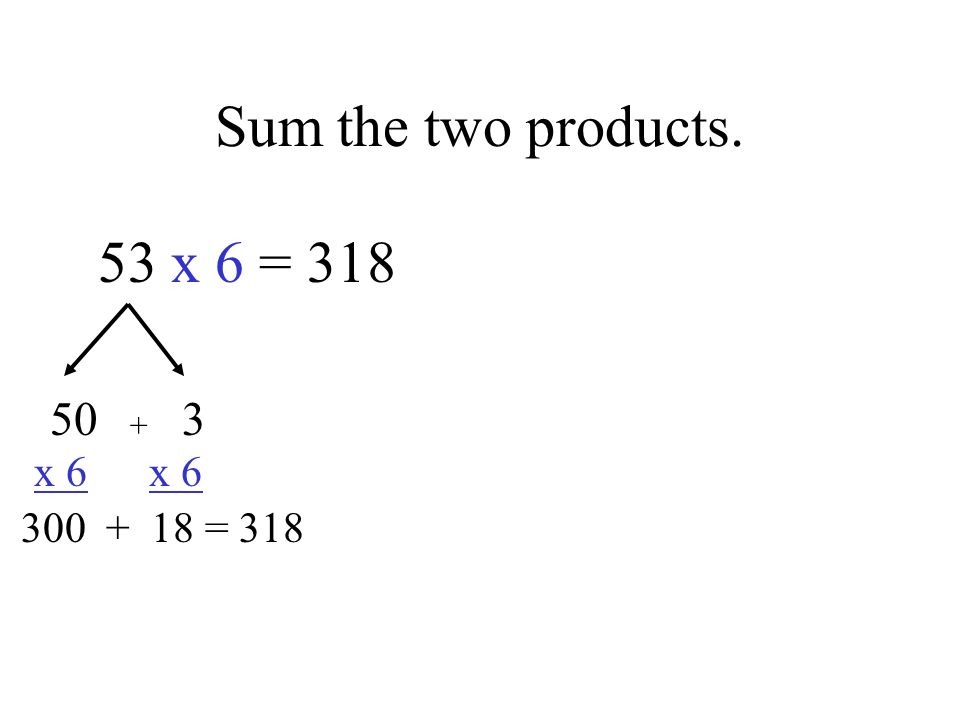 Sum the two products. 53 x 6 = x 6 x = 318 +