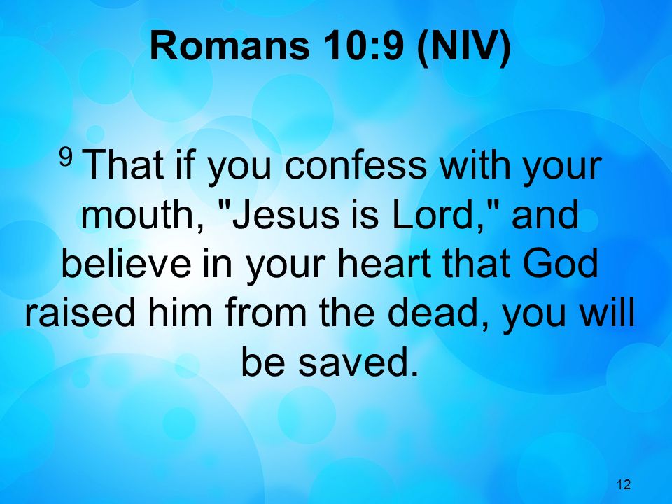 12 Romans 10:9 (NIV) 9 That if you confess with your mouth, Jesus is Lord, and believe in your heart that God raised him from the dead, you will be saved.