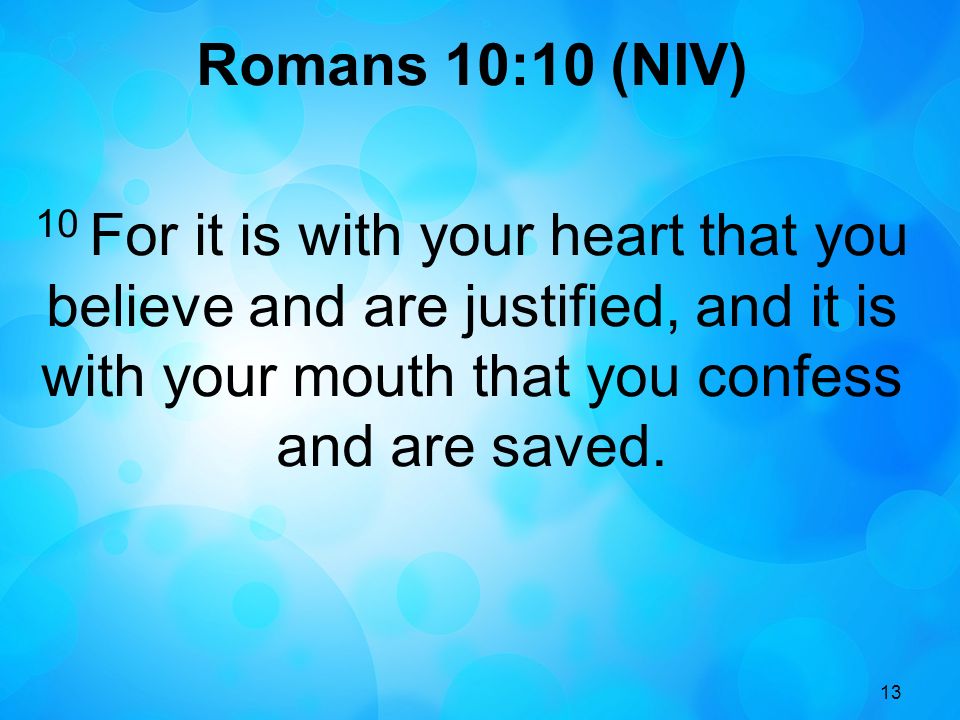 13 Romans 10:10 (NIV) 10 For it is with your heart that you believe and are justified, and it is with your mouth that you confess and are saved.