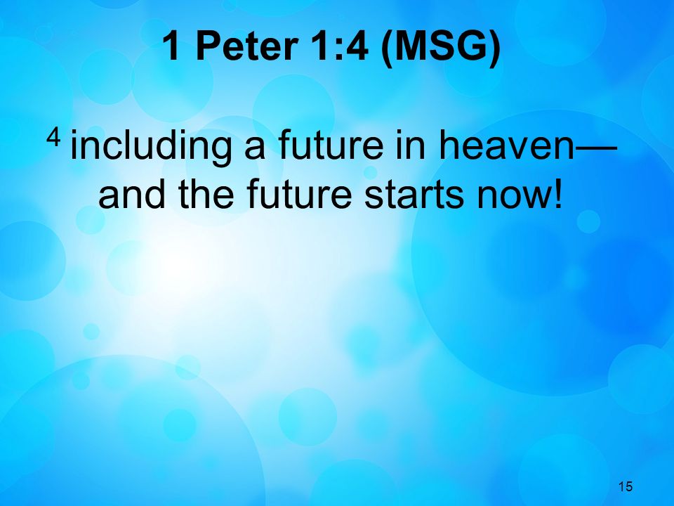 15 1 Peter 1:4 (MSG) 4 including a future in heaven— and the future starts now!