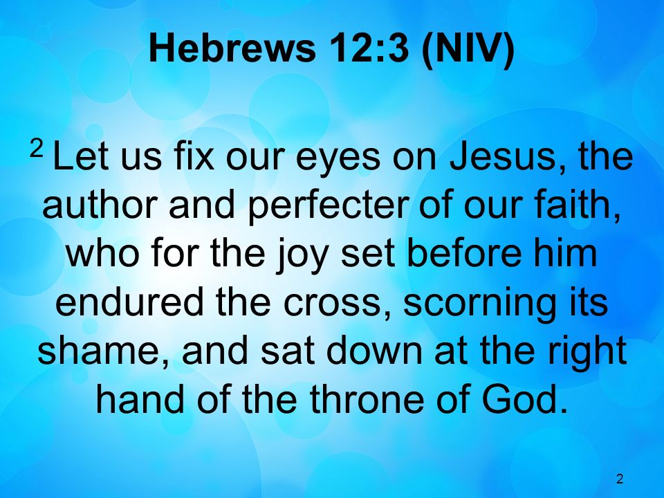 2 Hebrews 12:3 (NIV) 2 Let us fix our eyes on Jesus, the author and perfecter of our faith, who for the joy set before him endured the cross, scorning its shame, and sat down at the right hand of the throne of God.