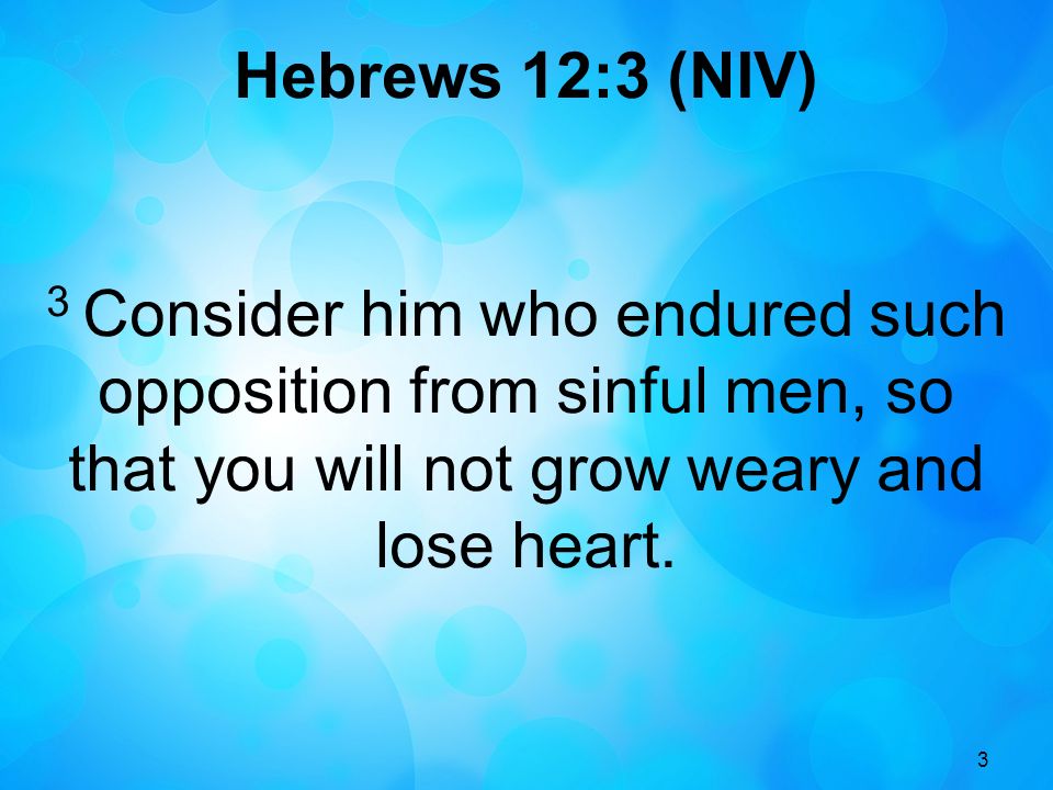 3 Hebrews 12:3 (NIV) 3 Consider him who endured such opposition from sinful men, so that you will not grow weary and lose heart.