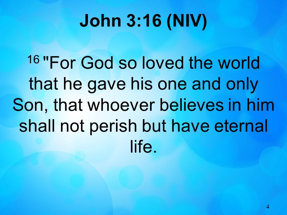 4 John 3:16 (NIV) 16 For God so loved the world that he gave his one and only Son, that whoever believes in him shall not perish but have eternal life.