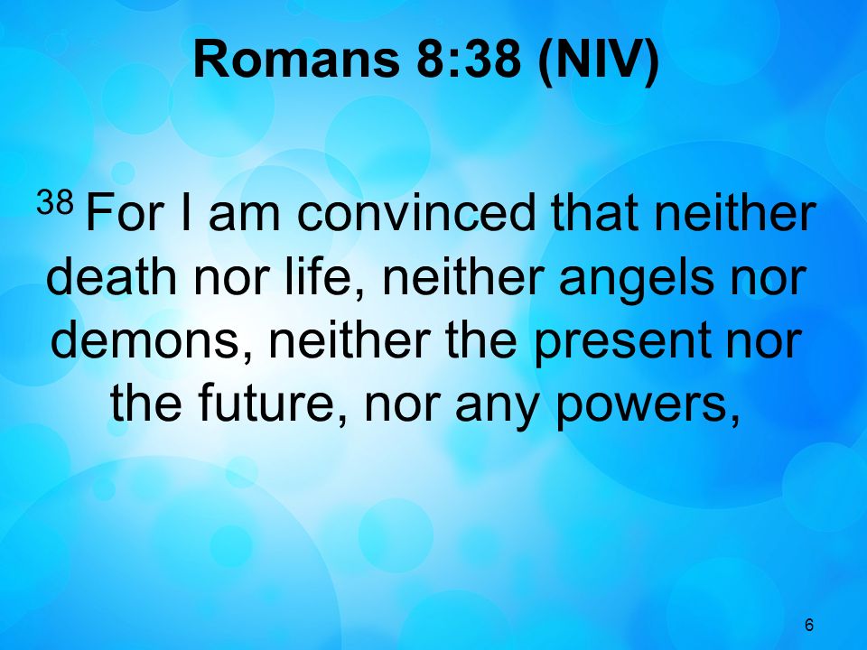 6 Romans 8:38 (NIV) 38 For I am convinced that neither death nor life, neither angels nor demons, neither the present nor the future, nor any powers,