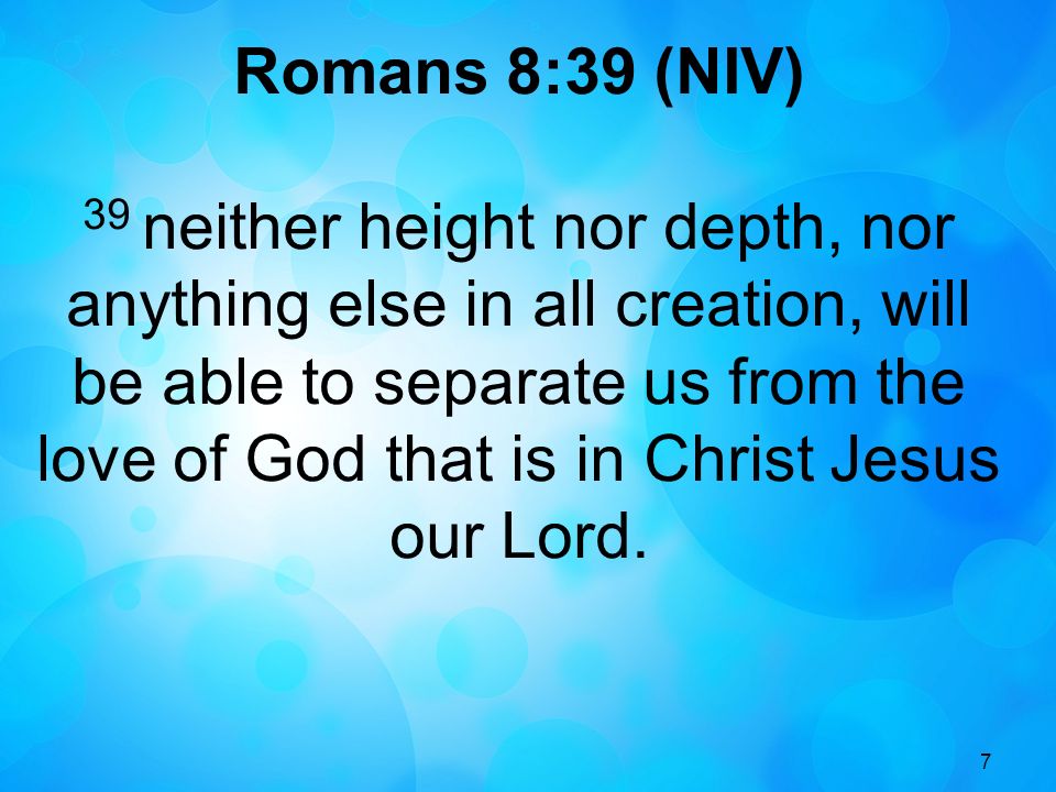 7 Romans 8:39 (NIV) 39 neither height nor depth, nor anything else in all creation, will be able to separate us from the love of God that is in Christ Jesus our Lord.