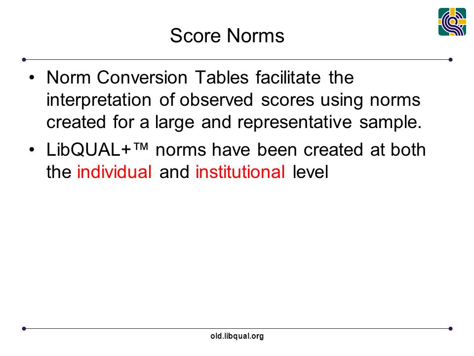 old.libqual.org Score Norms Norm Conversion Tables facilitate the interpretation of observed scores using norms created for a large and representative sample.