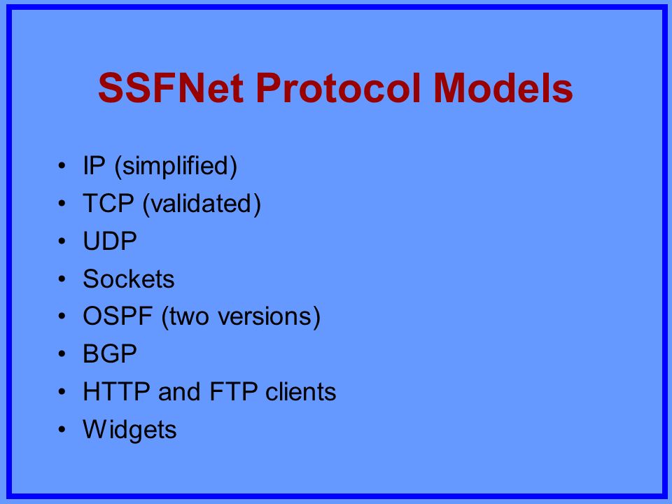 SSFNet Protocol Models IP (simplified) TCP (validated) UDP Sockets OSPF (two versions) BGP HTTP and FTP clients Widgets