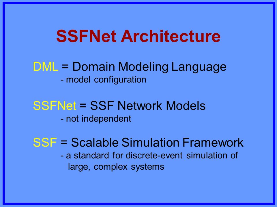 SSFNet Architecture SSFNet = SSF Network Models - not independent SSF = Scalable Simulation Framework - a standard for discrete-event simulation of large, complex systems DML = Domain Modeling Language - model configuration